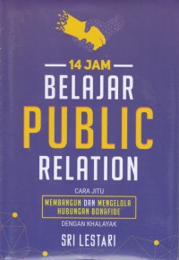 14 Jam Belajar Public Relation : : cara jitu membangun dan mengelola hubungan bonafide dengan khalayak / Sri Lestari ; penyunting, Fira Husaini